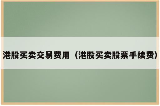 港股买卖交易费用（港股买卖股票手续费）