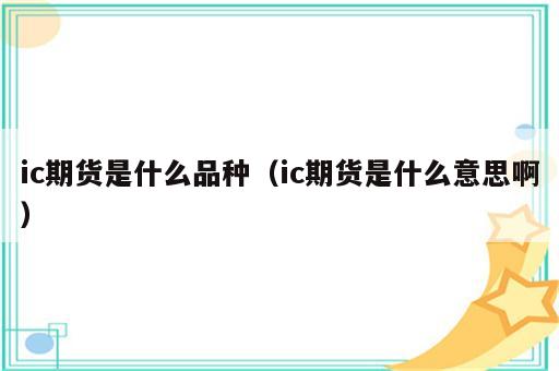 ic期货是什么品种（ic期货是什么意思啊）