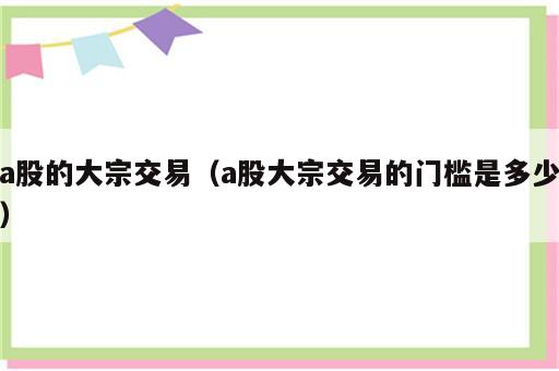 a股的大宗交易（a股大宗交易的门槛是多少）