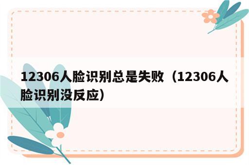 12306人脸识别总是失败（12306人脸识别没反应）