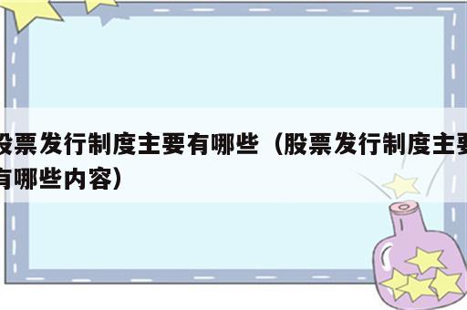 股票发行制度主要有哪些（股票发行制度主要有哪些内容）