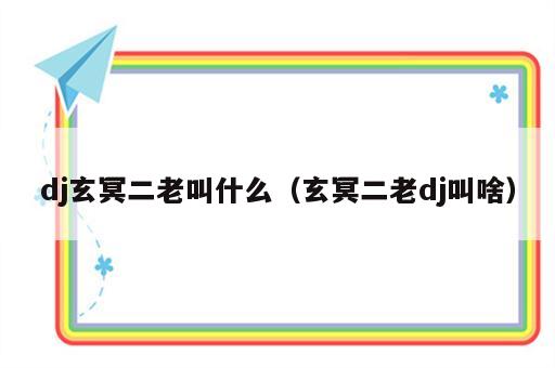 dj玄冥二老叫什么（玄冥二老dj叫啥）