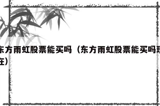 东方雨虹股票能买吗（东方雨虹股票能买吗现在）