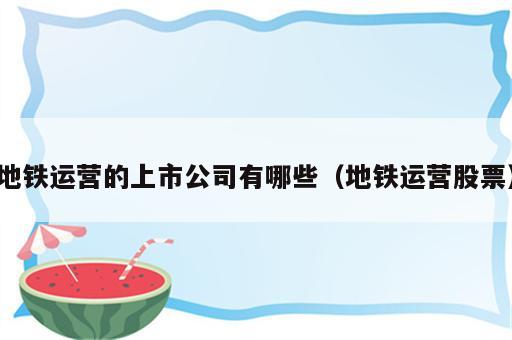地铁运营的上市公司有哪些（地铁运营股票）
