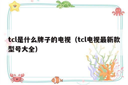 tcl是什么牌子的电视（tcl电视最新款型号大全）