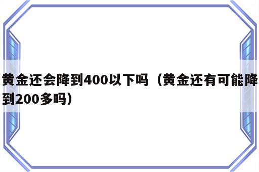 黄金还会降到400以下吗（黄金还有可能降到200多吗）