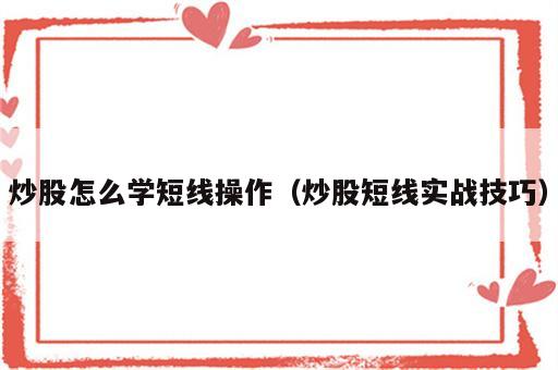 炒股怎么学短线操作（炒股短线实战技巧）
