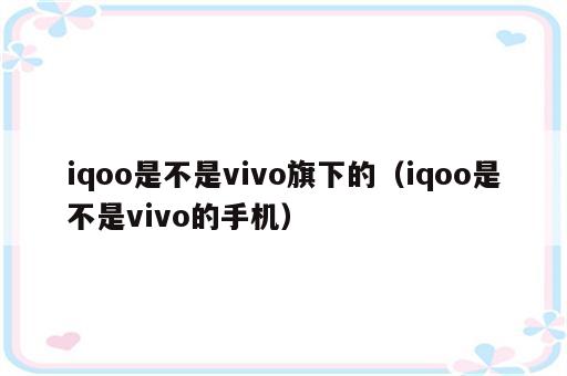 iqoo是不是vivo旗下的（iqoo是不是vivo的手机）