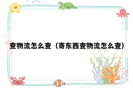 查物流怎么查（寄东西查物流怎么查）