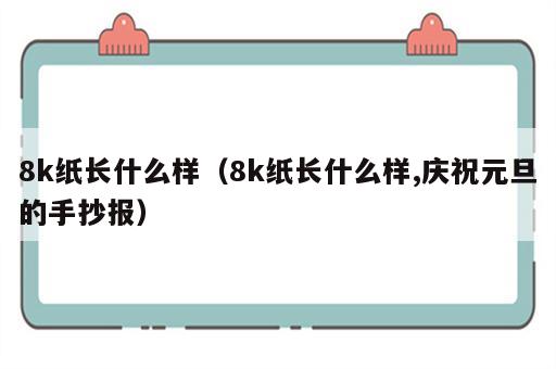 8k纸长什么样（8k纸长什么样,庆祝元旦的手抄报）