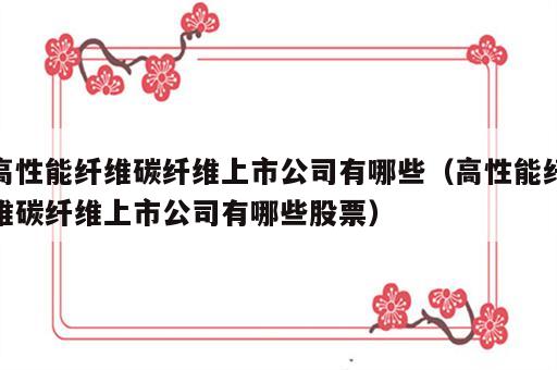 高性能纤维碳纤维上市公司有哪些（高性能纤维碳纤维上市公司有哪些股票）