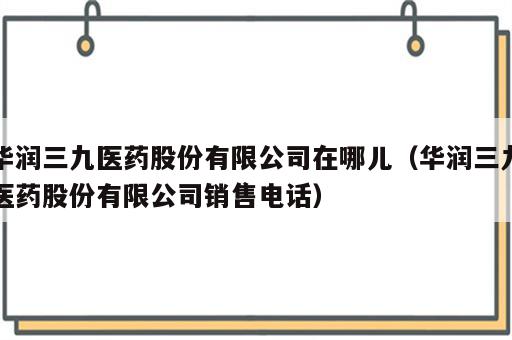华润三九医药股份有限公司在哪儿（华润三九医药股份有限公司销售电话）