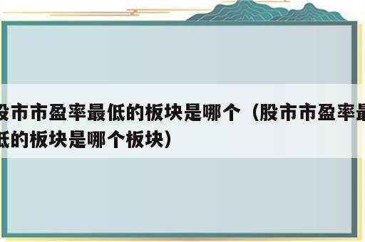 股市市盈率最低的板块是哪个（股市市盈率最低的板块是哪个板块）