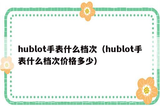 hublot手表什么档次（hublot手表什么档次价格多少）