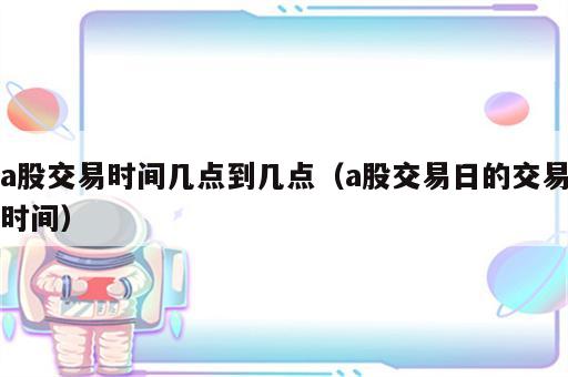 a股交易时间几点到几点（a股交易日的交易时间）