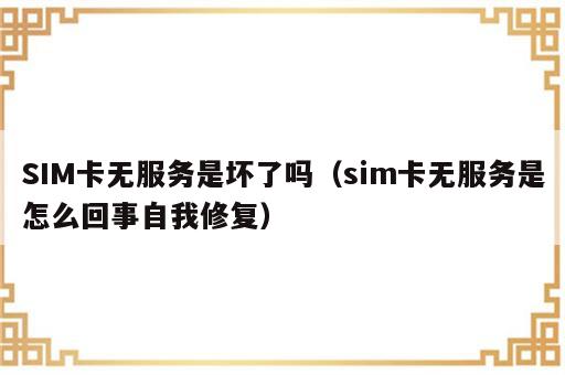 SIM卡无服务是坏了吗（sim卡无服务是怎么回事自我修复）