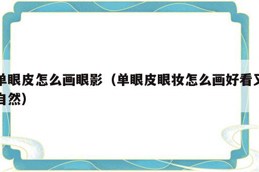 单眼皮怎么画眼影（单眼皮眼妆怎么画好看又自然）