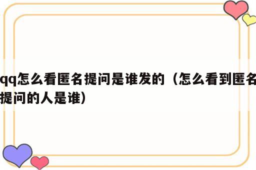 qq怎么看匿名提问是谁发的（怎么看到匿名提问的人是谁）