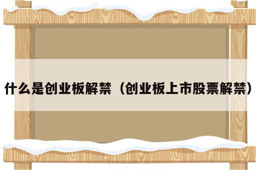 什么是创业板解禁（创业板上市股票解禁）
