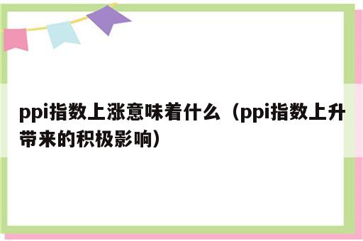 ppi指数上涨意味着什么（ppi指数上升带来的积极影响）
