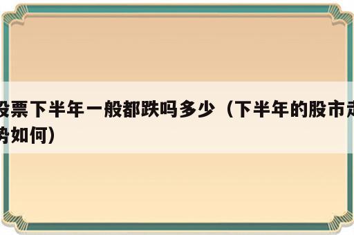股票下半年一般都跌吗多少（下半年的股市走势如何）
