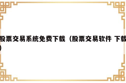 股票交易系统免费下载（股票交易软件 下载）