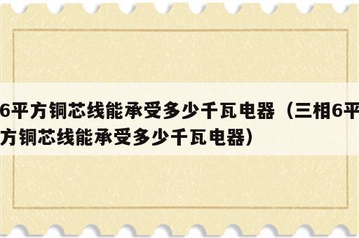 6平方铜芯线能承受多少千瓦电器（三相6平方铜芯线能承受多少千瓦电器）