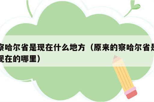 察哈尔省是现在什么地方（原来的察哈尔省是现在的哪里）