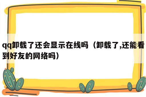 qq卸载了还会显示在线吗（卸载了,还能看到好友的网络吗）