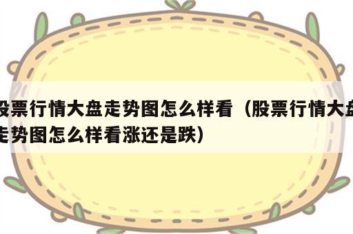 股票行情大盘走势图怎么样看（股票行情大盘走势图怎么样看涨还是跌）