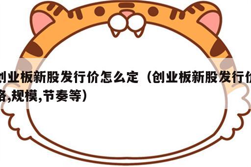 创业板新股发行价怎么定（创业板新股发行价格,规模,节奏等）