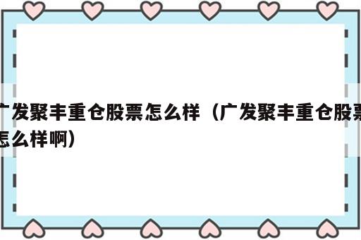 广发聚丰重仓股票怎么样（广发聚丰重仓股票怎么样啊）