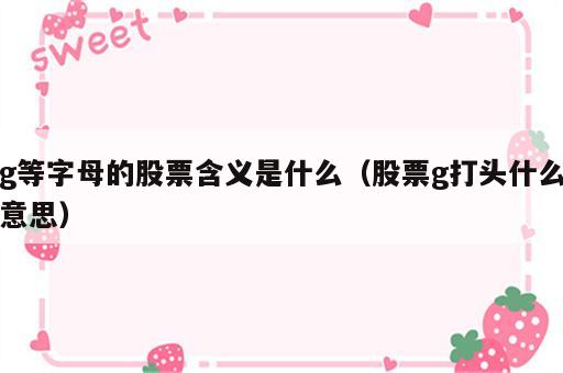 g等字母的股票含义是什么（股票g打头什么意思）