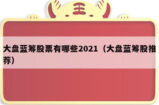 大盘蓝筹股票有哪些2021（大盘蓝筹股推荐）