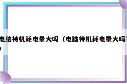 电脑待机耗电量大吗（电脑待机耗电量大吗?）