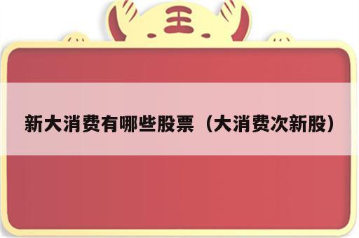 新大消费有哪些股票（大消费次新股）
