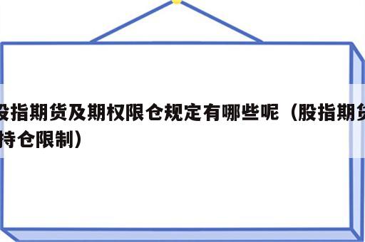 股指期货及期权限仓规定有哪些呢（股指期货 持仓限制）