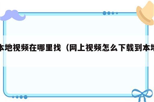 本地视频在哪里找（网上视频怎么下载到本地）