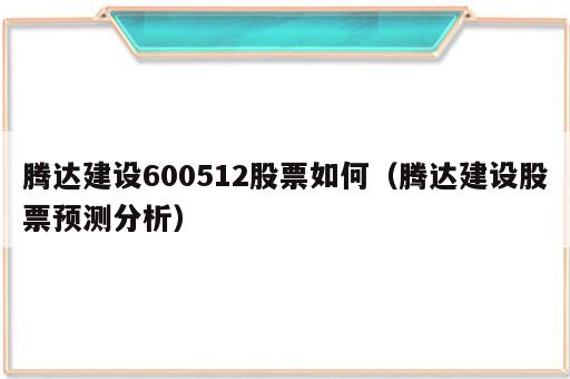 腾达建设600512股票如何（腾达建设股票预测分析）