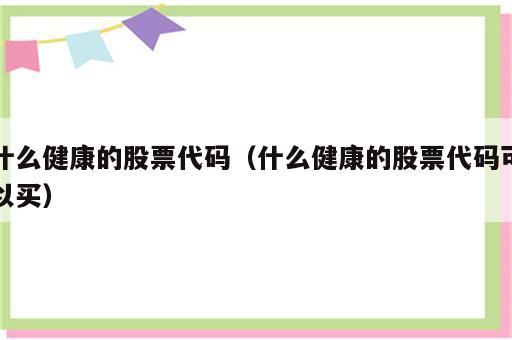 什么健康的股票代码（什么健康的股票代码可以买）
