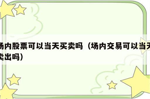 场内股票可以当天买卖吗（场内交易可以当天卖出吗）
