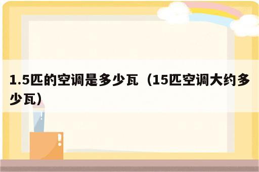 1.5匹的空调是多少瓦（15匹空调大约多少瓦）