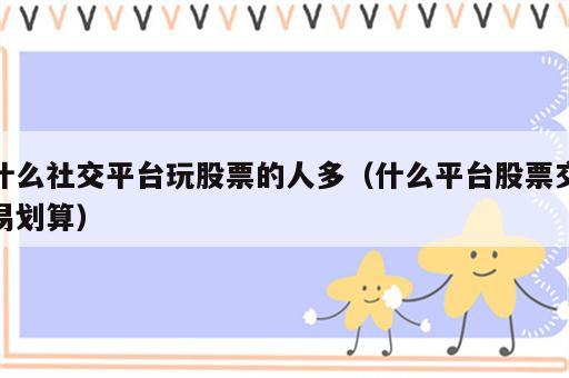 什么社交平台玩股票的人多（什么平台股票交易划算）