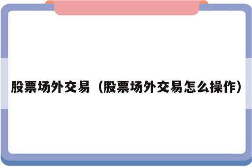股票场外交易（股票场外交易怎么操作）