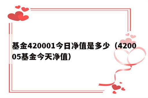 基金420001今日净值是多少（420005基金今天净值）