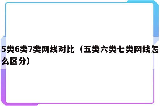 5类6类7类网线对比（五类六类七类网线怎么区分）