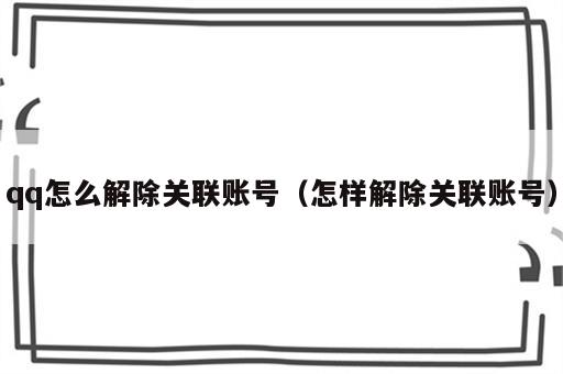 qq怎么解除关联账号（怎样解除关联账号）
