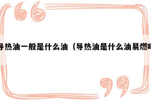 导热油一般是什么油（导热油是什么油易燃吗）