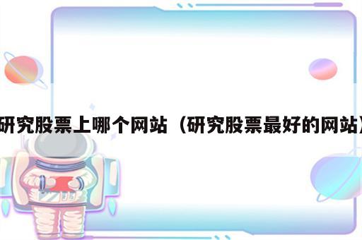 研究股票上哪个网站（研究股票最好的网站）