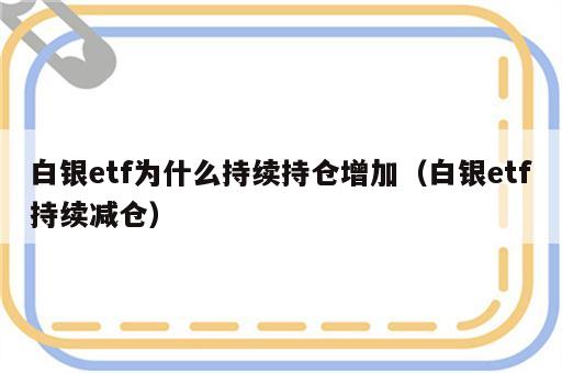 白银etf为什么持续持仓增加（白银etf持续减仓）